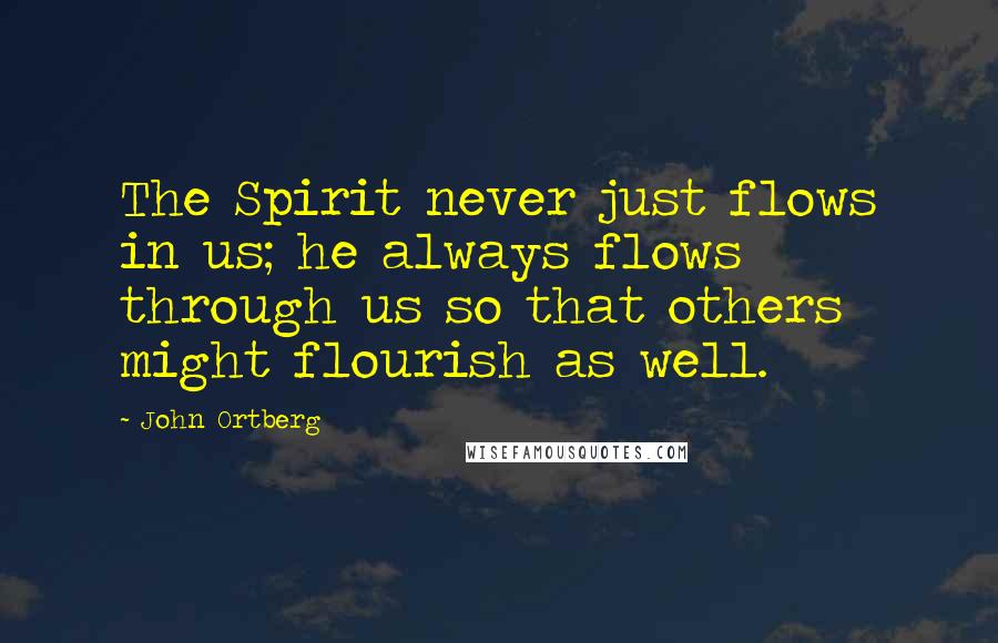 John Ortberg Quotes: The Spirit never just flows in us; he always flows through us so that others might flourish as well.