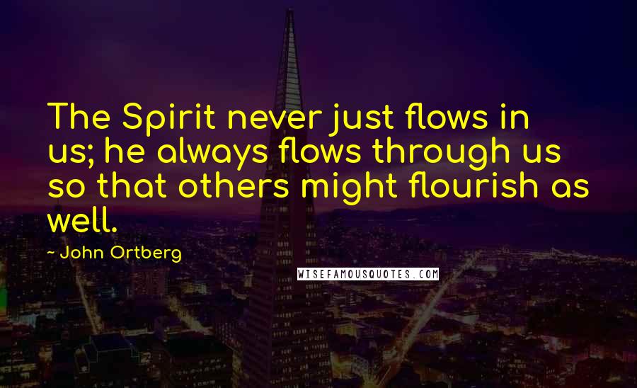 John Ortberg Quotes: The Spirit never just flows in us; he always flows through us so that others might flourish as well.