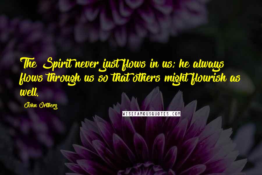 John Ortberg Quotes: The Spirit never just flows in us; he always flows through us so that others might flourish as well.