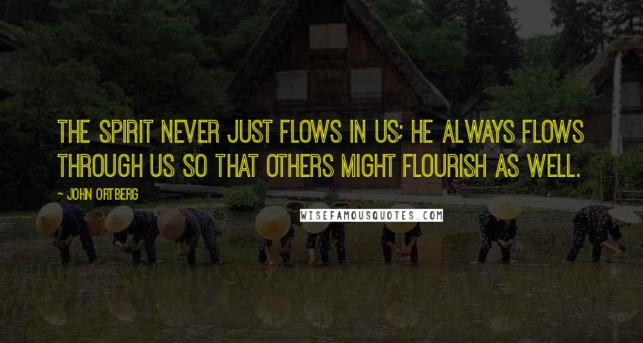 John Ortberg Quotes: The Spirit never just flows in us; he always flows through us so that others might flourish as well.