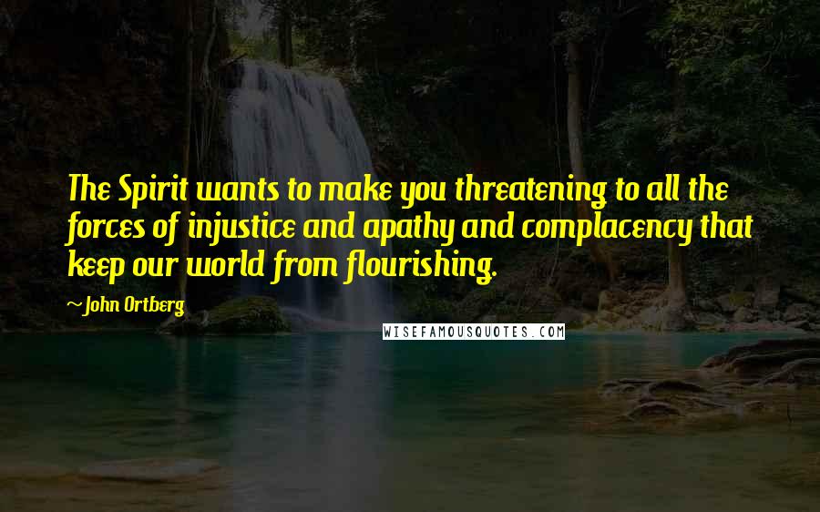 John Ortberg Quotes: The Spirit wants to make you threatening to all the forces of injustice and apathy and complacency that keep our world from flourishing.