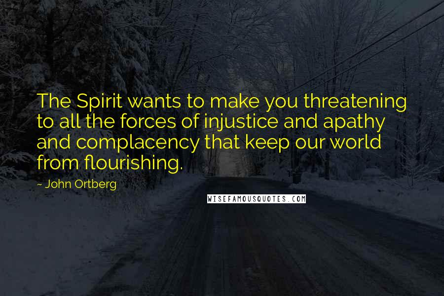 John Ortberg Quotes: The Spirit wants to make you threatening to all the forces of injustice and apathy and complacency that keep our world from flourishing.