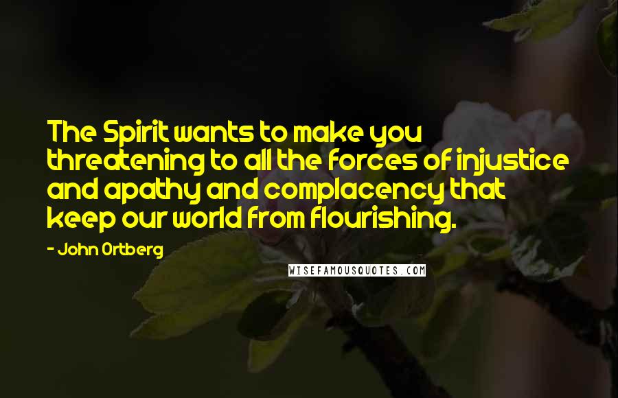 John Ortberg Quotes: The Spirit wants to make you threatening to all the forces of injustice and apathy and complacency that keep our world from flourishing.