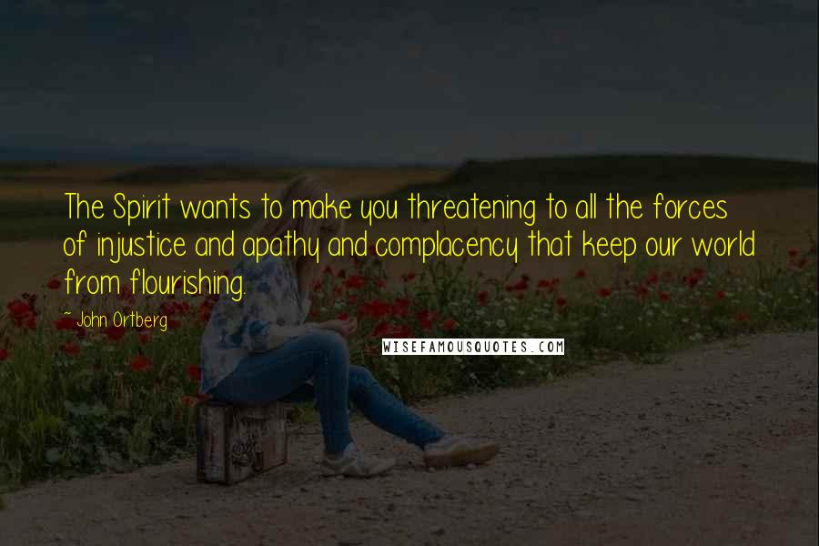 John Ortberg Quotes: The Spirit wants to make you threatening to all the forces of injustice and apathy and complacency that keep our world from flourishing.