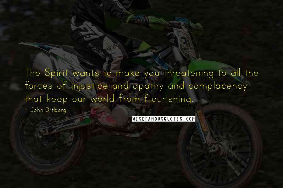 John Ortberg Quotes: The Spirit wants to make you threatening to all the forces of injustice and apathy and complacency that keep our world from flourishing.