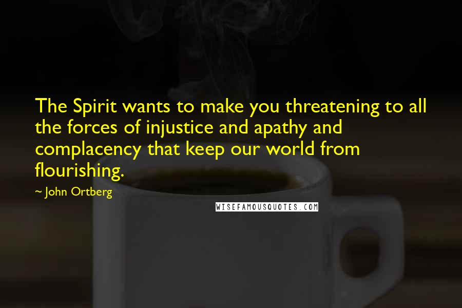 John Ortberg Quotes: The Spirit wants to make you threatening to all the forces of injustice and apathy and complacency that keep our world from flourishing.