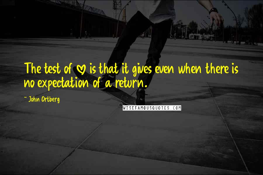 John Ortberg Quotes: The test of love is that it gives even when there is no expectation of a return.