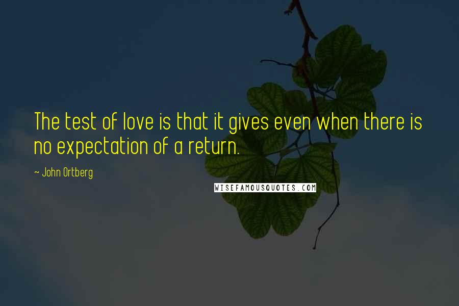 John Ortberg Quotes: The test of love is that it gives even when there is no expectation of a return.