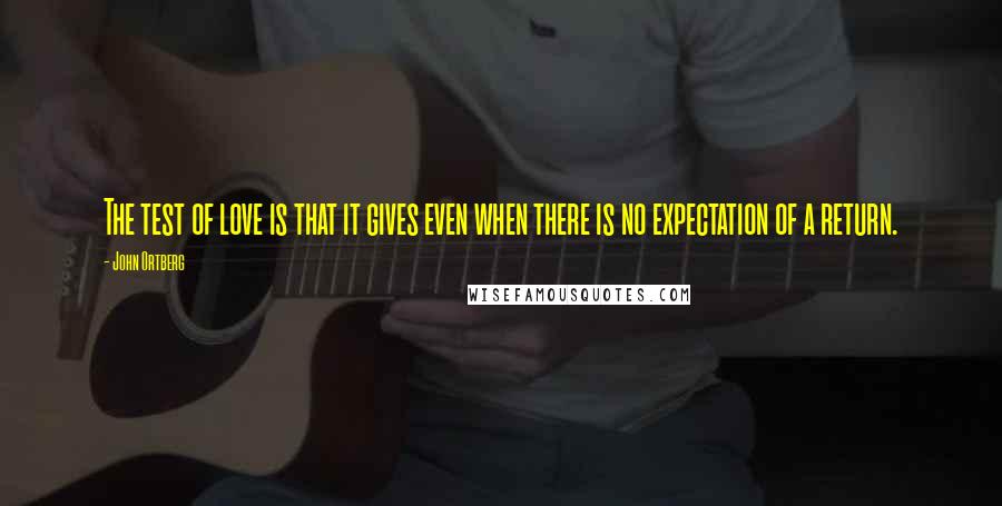 John Ortberg Quotes: The test of love is that it gives even when there is no expectation of a return.