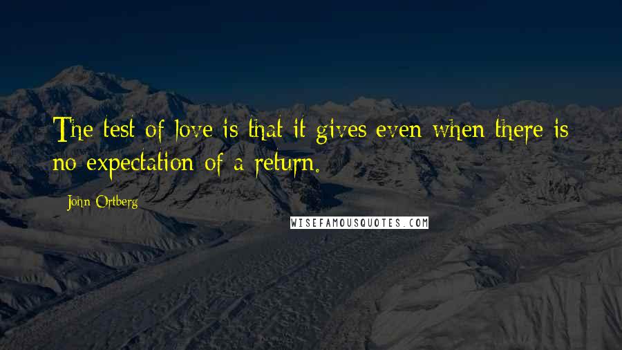 John Ortberg Quotes: The test of love is that it gives even when there is no expectation of a return.