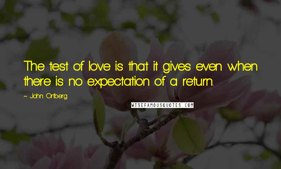 John Ortberg Quotes: The test of love is that it gives even when there is no expectation of a return.