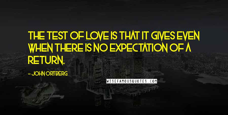 John Ortberg Quotes: The test of love is that it gives even when there is no expectation of a return.