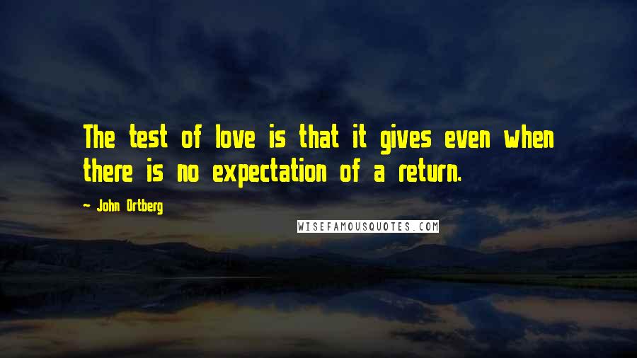 John Ortberg Quotes: The test of love is that it gives even when there is no expectation of a return.