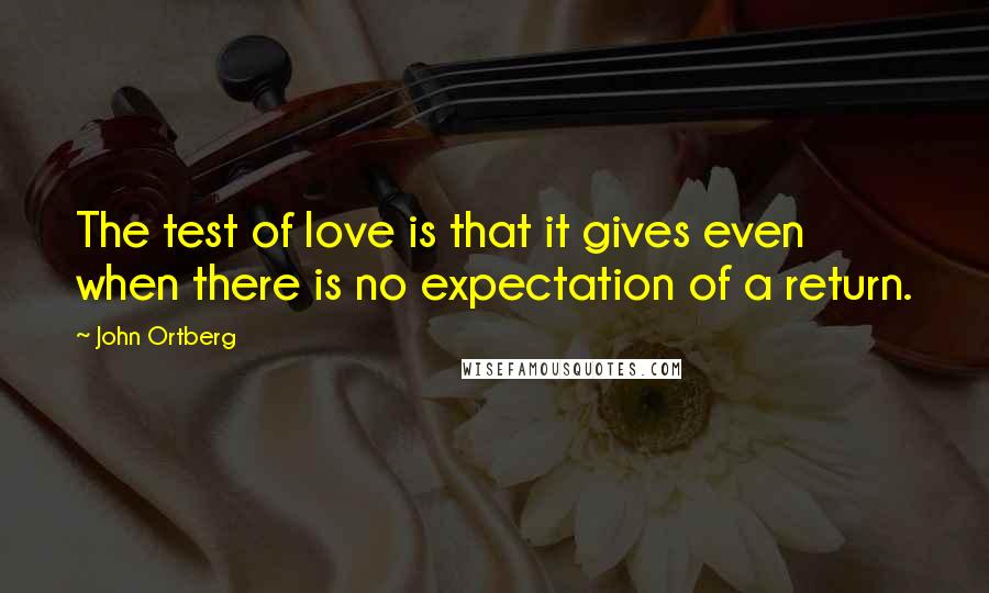 John Ortberg Quotes: The test of love is that it gives even when there is no expectation of a return.