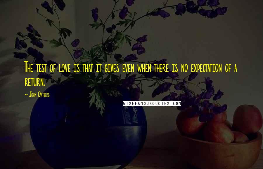 John Ortberg Quotes: The test of love is that it gives even when there is no expectation of a return.