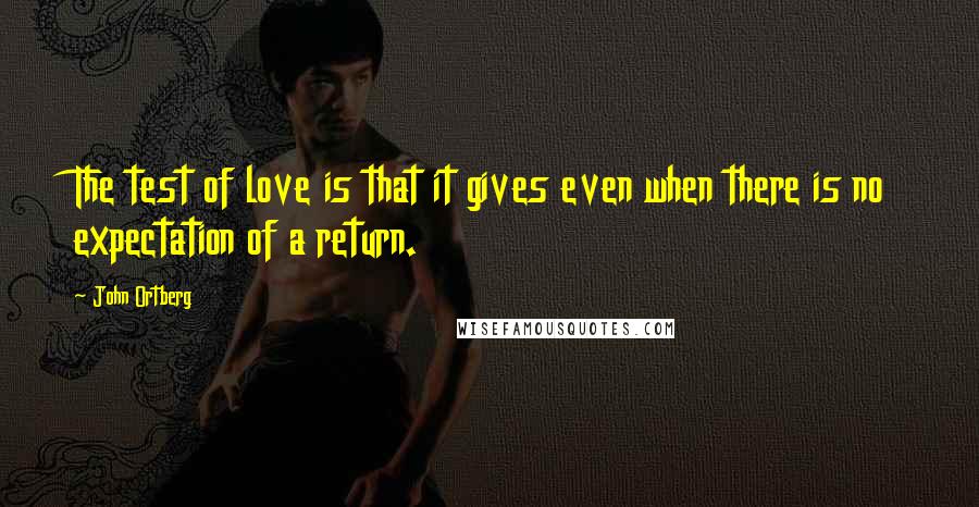 John Ortberg Quotes: The test of love is that it gives even when there is no expectation of a return.