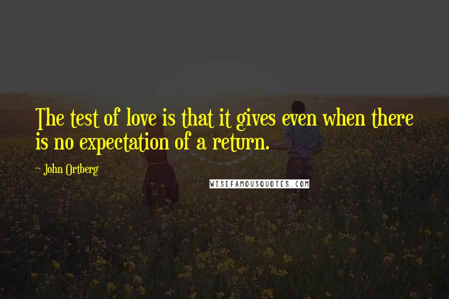 John Ortberg Quotes: The test of love is that it gives even when there is no expectation of a return.