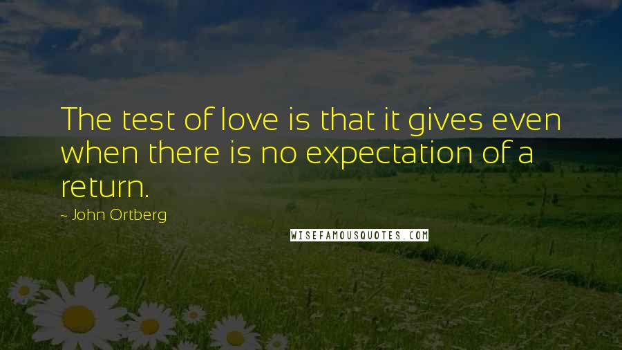 John Ortberg Quotes: The test of love is that it gives even when there is no expectation of a return.