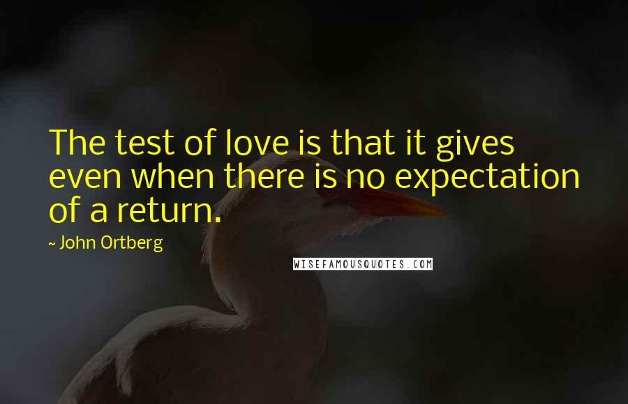 John Ortberg Quotes: The test of love is that it gives even when there is no expectation of a return.