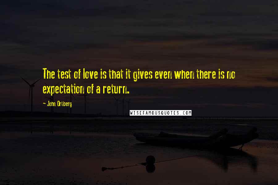 John Ortberg Quotes: The test of love is that it gives even when there is no expectation of a return.