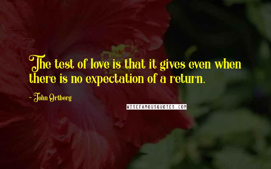 John Ortberg Quotes: The test of love is that it gives even when there is no expectation of a return.