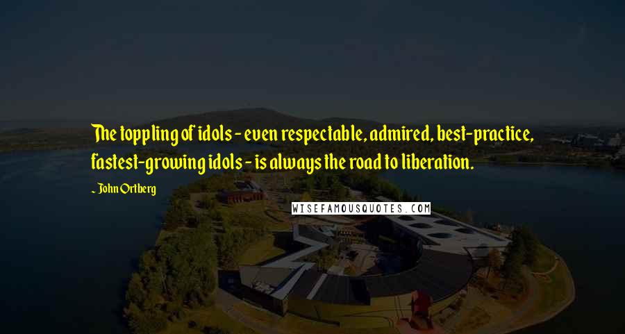 John Ortberg Quotes: The toppling of idols - even respectable, admired, best-practice, fastest-growing idols - is always the road to liberation.