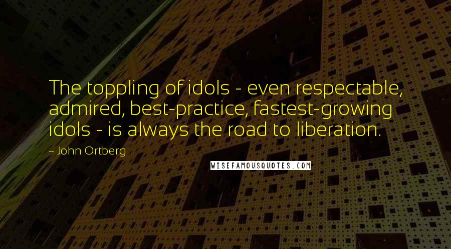 John Ortberg Quotes: The toppling of idols - even respectable, admired, best-practice, fastest-growing idols - is always the road to liberation.