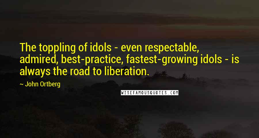 John Ortberg Quotes: The toppling of idols - even respectable, admired, best-practice, fastest-growing idols - is always the road to liberation.