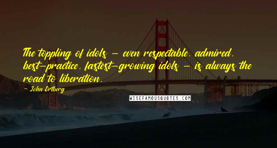 John Ortberg Quotes: The toppling of idols - even respectable, admired, best-practice, fastest-growing idols - is always the road to liberation.