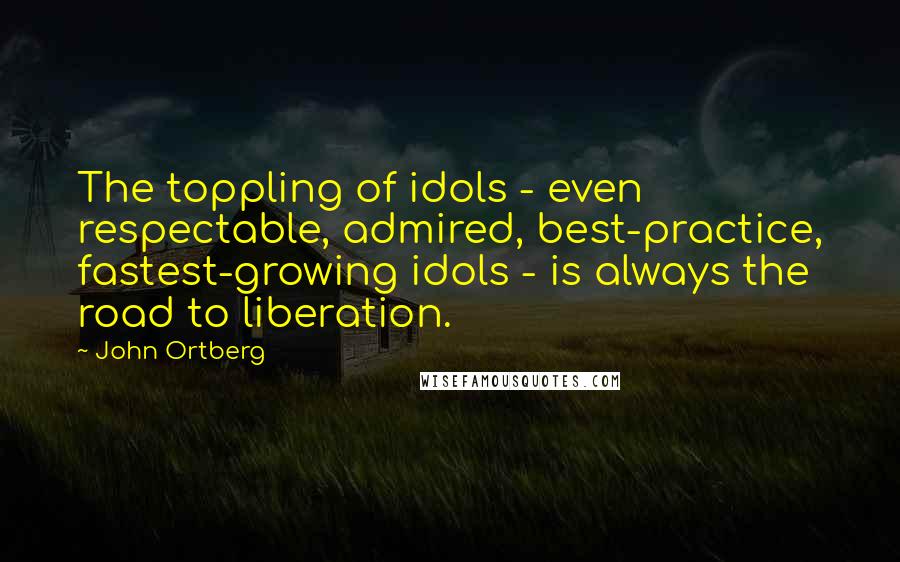 John Ortberg Quotes: The toppling of idols - even respectable, admired, best-practice, fastest-growing idols - is always the road to liberation.