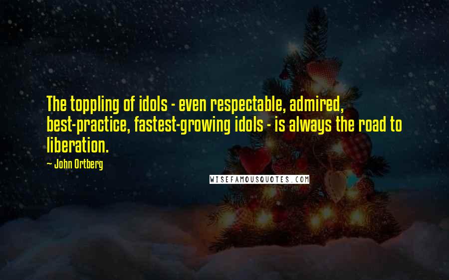 John Ortberg Quotes: The toppling of idols - even respectable, admired, best-practice, fastest-growing idols - is always the road to liberation.