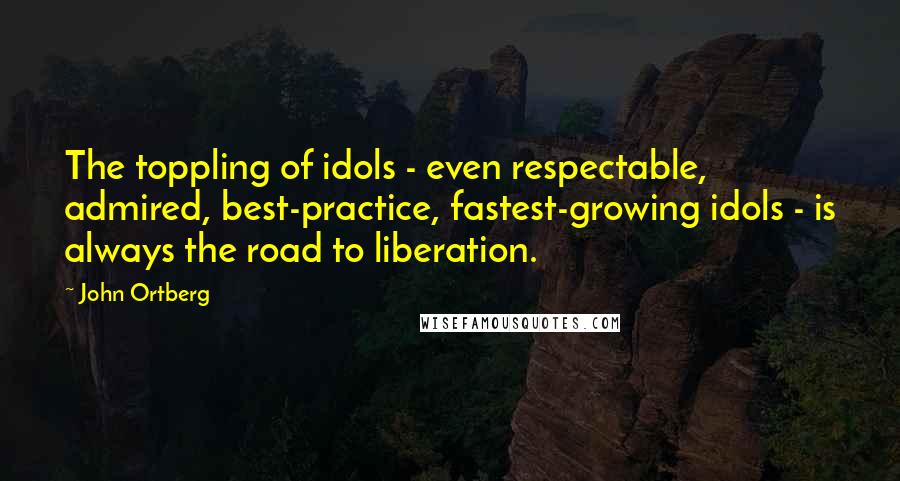 John Ortberg Quotes: The toppling of idols - even respectable, admired, best-practice, fastest-growing idols - is always the road to liberation.