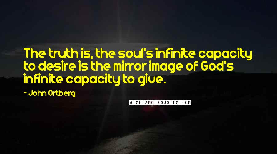 John Ortberg Quotes: The truth is, the soul's infinite capacity to desire is the mirror image of God's infinite capacity to give.