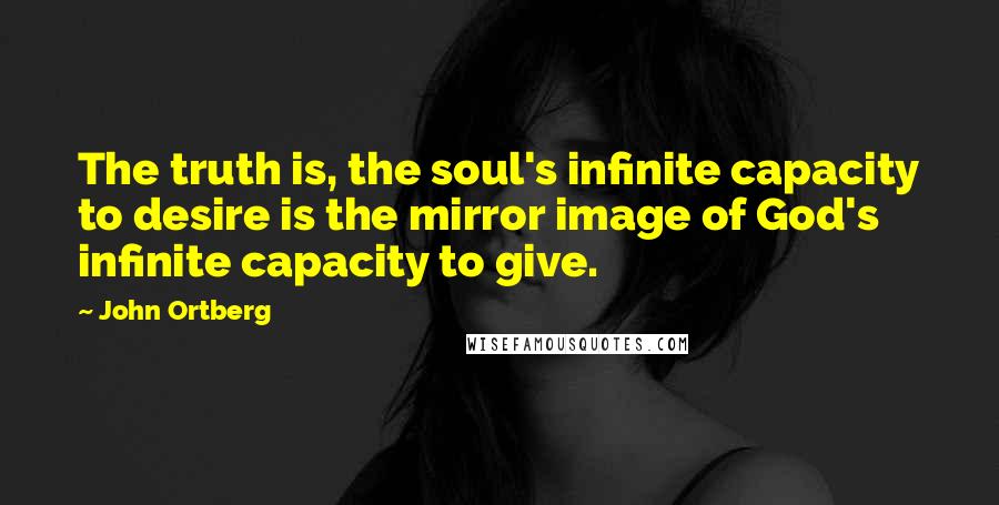 John Ortberg Quotes: The truth is, the soul's infinite capacity to desire is the mirror image of God's infinite capacity to give.