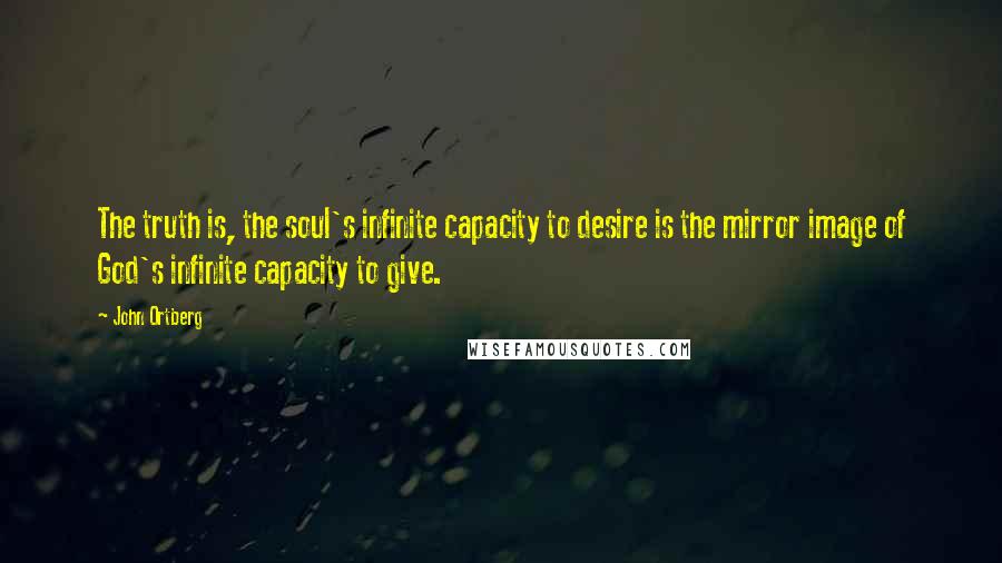 John Ortberg Quotes: The truth is, the soul's infinite capacity to desire is the mirror image of God's infinite capacity to give.