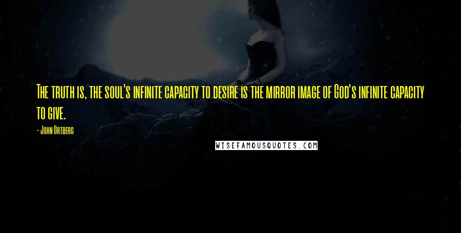 John Ortberg Quotes: The truth is, the soul's infinite capacity to desire is the mirror image of God's infinite capacity to give.