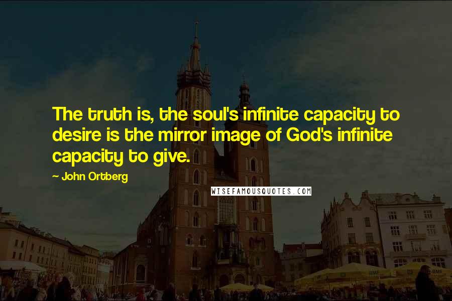 John Ortberg Quotes: The truth is, the soul's infinite capacity to desire is the mirror image of God's infinite capacity to give.