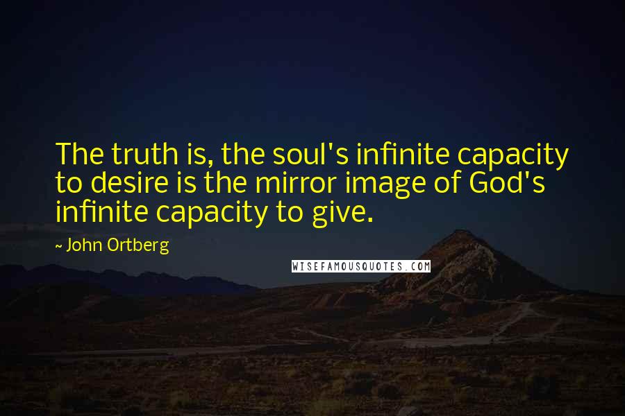 John Ortberg Quotes: The truth is, the soul's infinite capacity to desire is the mirror image of God's infinite capacity to give.