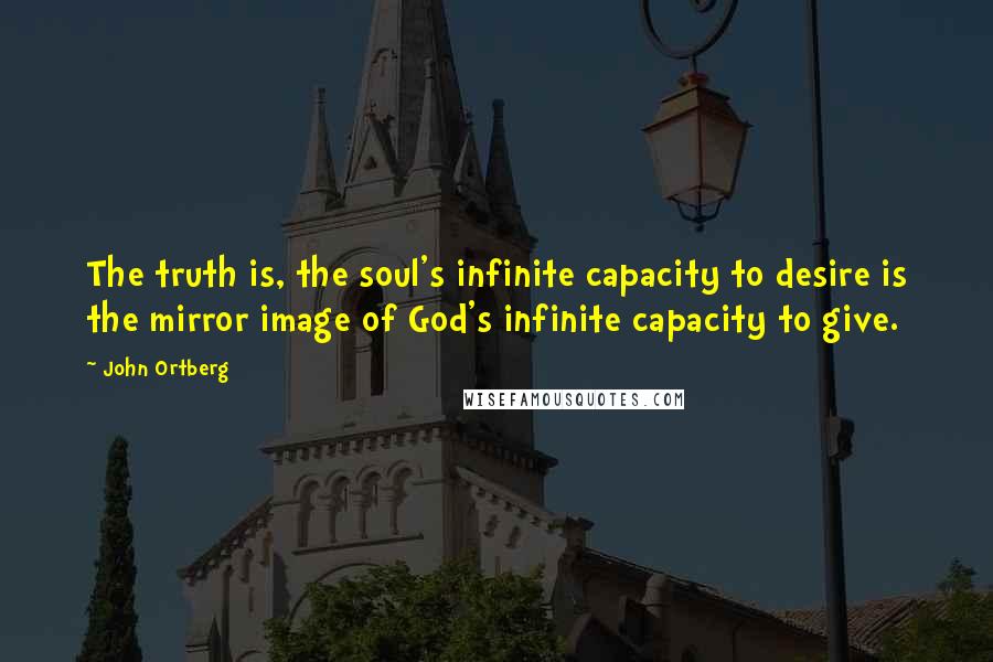 John Ortberg Quotes: The truth is, the soul's infinite capacity to desire is the mirror image of God's infinite capacity to give.