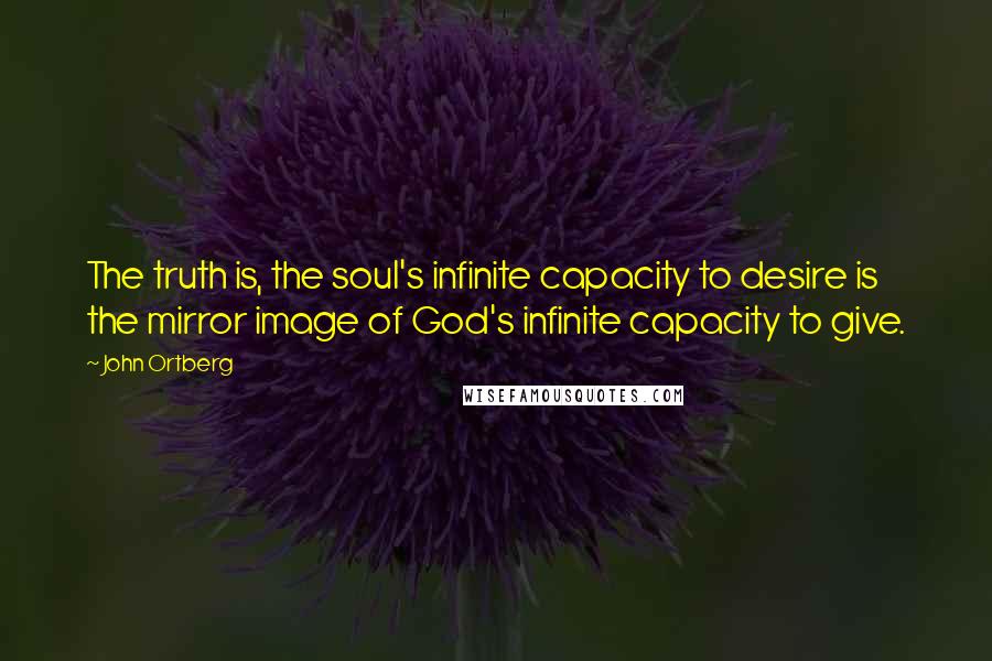 John Ortberg Quotes: The truth is, the soul's infinite capacity to desire is the mirror image of God's infinite capacity to give.
