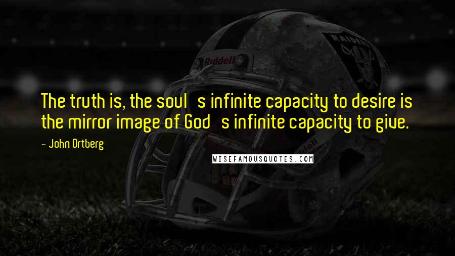 John Ortberg Quotes: The truth is, the soul's infinite capacity to desire is the mirror image of God's infinite capacity to give.