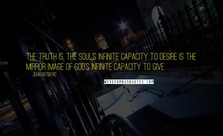John Ortberg Quotes: The truth is, the soul's infinite capacity to desire is the mirror image of God's infinite capacity to give.