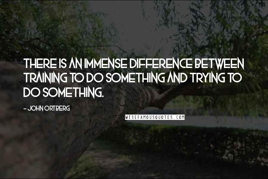 John Ortberg Quotes: There is an immense difference between training to do something and trying to do something.