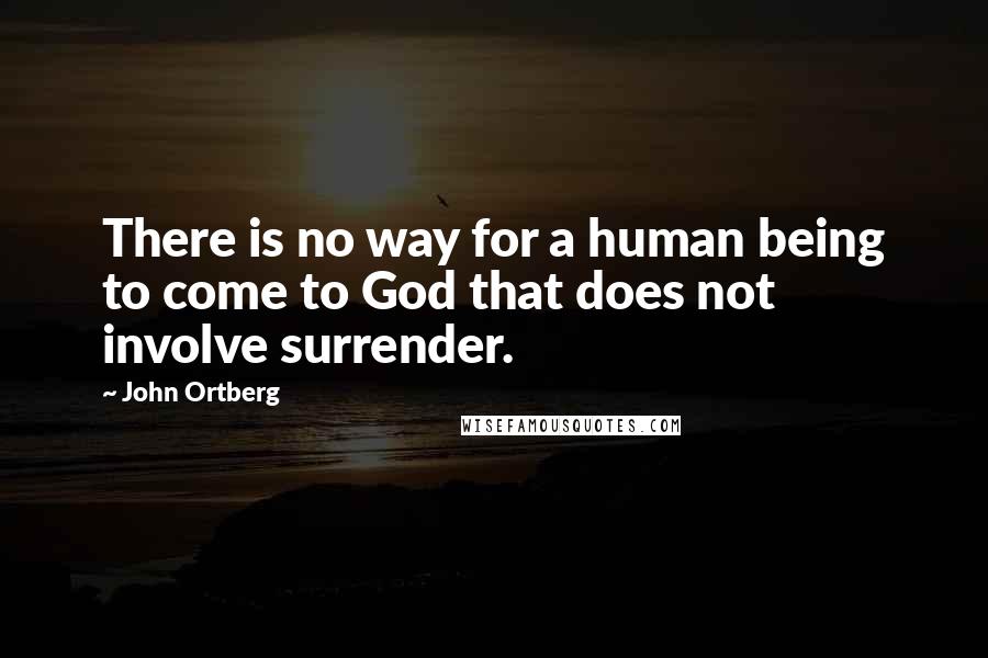 John Ortberg Quotes: There is no way for a human being to come to God that does not involve surrender.