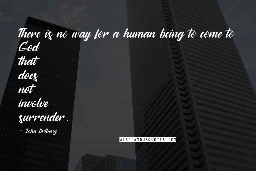 John Ortberg Quotes: There is no way for a human being to come to God that does not involve surrender.