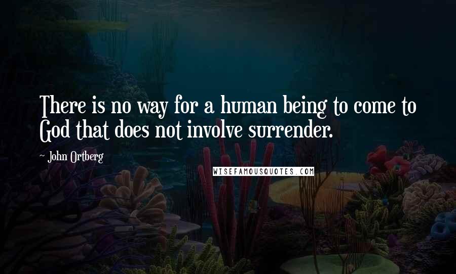 John Ortberg Quotes: There is no way for a human being to come to God that does not involve surrender.