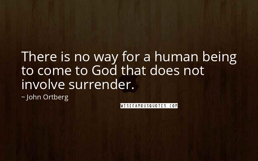 John Ortberg Quotes: There is no way for a human being to come to God that does not involve surrender.