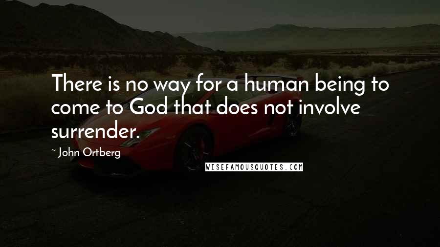 John Ortberg Quotes: There is no way for a human being to come to God that does not involve surrender.