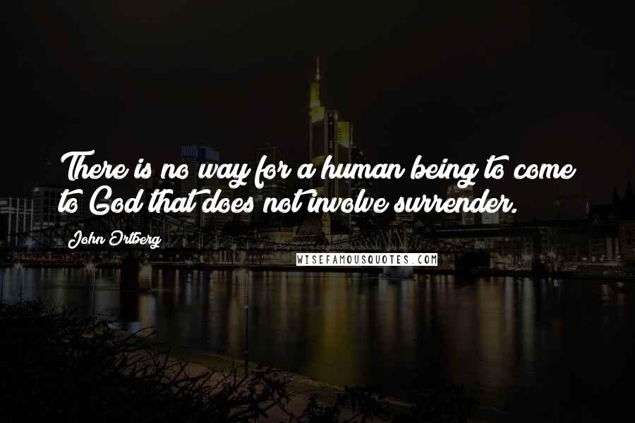 John Ortberg Quotes: There is no way for a human being to come to God that does not involve surrender.