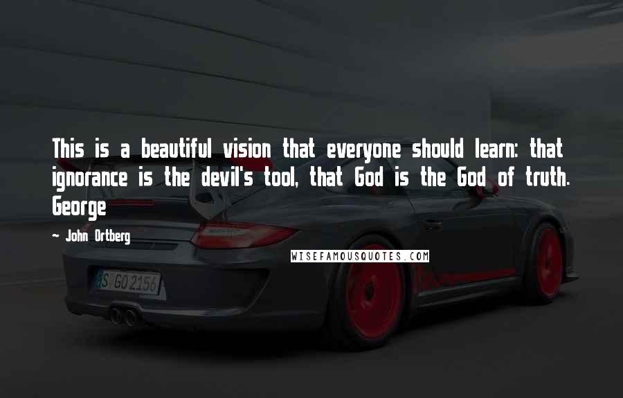 John Ortberg Quotes: This is a beautiful vision that everyone should learn: that ignorance is the devil's tool, that God is the God of truth. George